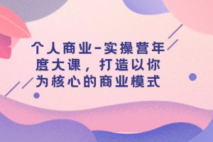 （7755期）个人商业-实操营年度大课，打造以你为核心的商业模式（29节课）