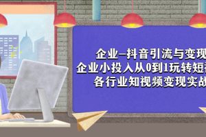 （7760期）企业-抖音引流与变现：企业小投入从0到1玩转短视频  各行业知视频变现实战