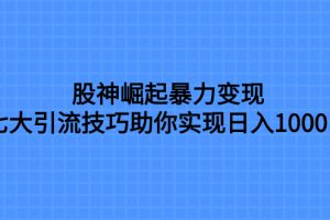 （7743期）股神崛起暴力变现，七大引流技巧助你实现日入1000＋，按照流程操作，没…