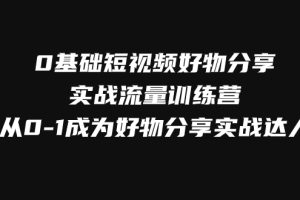 （7792期）0基础短视频好物分享实战流量训练营，从0-1成为好物分享实战达人