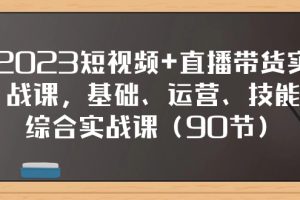 （7923期）2023短视频+直播带货实战课，基础、运营、技能综合实操课（90节）